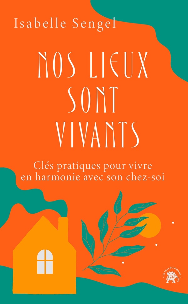 Nos lieux sont vivants. Clés pratiques pour vivre en harmonie avec son chez-soi