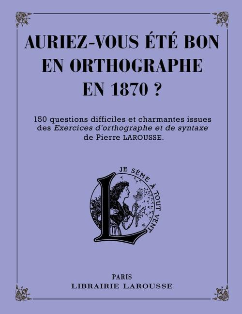 Auriez-vous été bon en orthographe en 1870 ? 150 questions difficiles et charmantes issues des Exerc