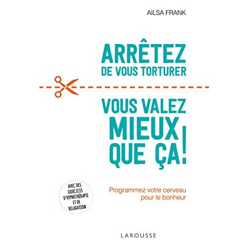 Arrêtez de vous torturer, vous valez mieux que ça. Programmez votre cerveau pour le bonheur