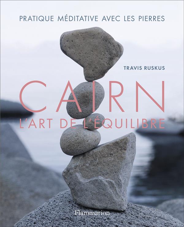 Cairn, l'art de l'équilibre. Pratique méditative avec les pierres