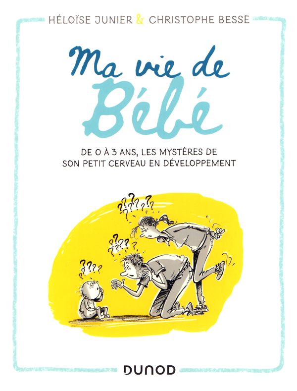 Ma vie de Bébé. De 0 à 3 ans, les mystères de son petit cerveau en développement