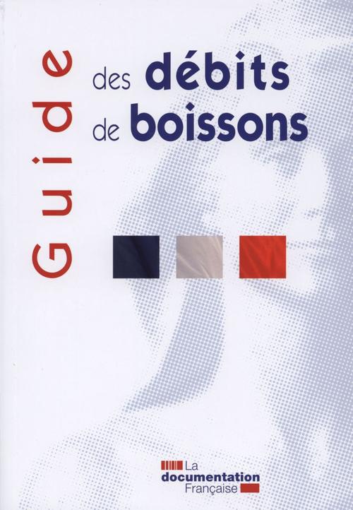 Guide des débits de boissons. Les principales dispositions de la législation et de la réglementation