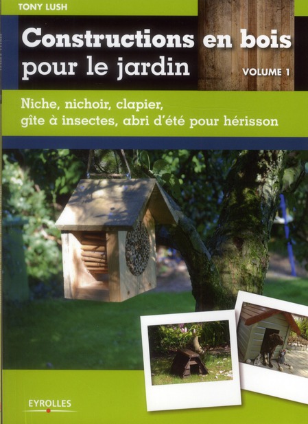Constructions en bois pour le jardin. Volume 1, Niche, nichoir, clapier, gîte à insectes, abri d'été