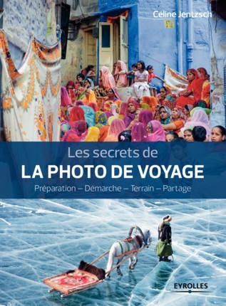 Les secrets de la photo de voyage. Préparation - Démarche - Terrain - Partage