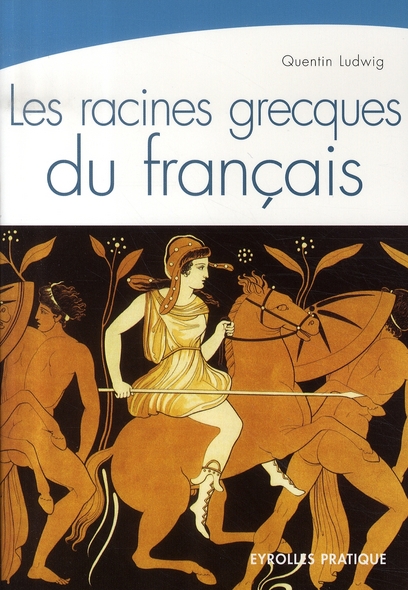 Les racines grecques du français. Une étymologie toujours vivante