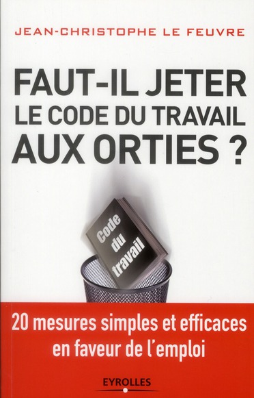 Faut-il jeter le Code du travail aux orties. 20 mesures simples et efficaces en faveur de l'emploi