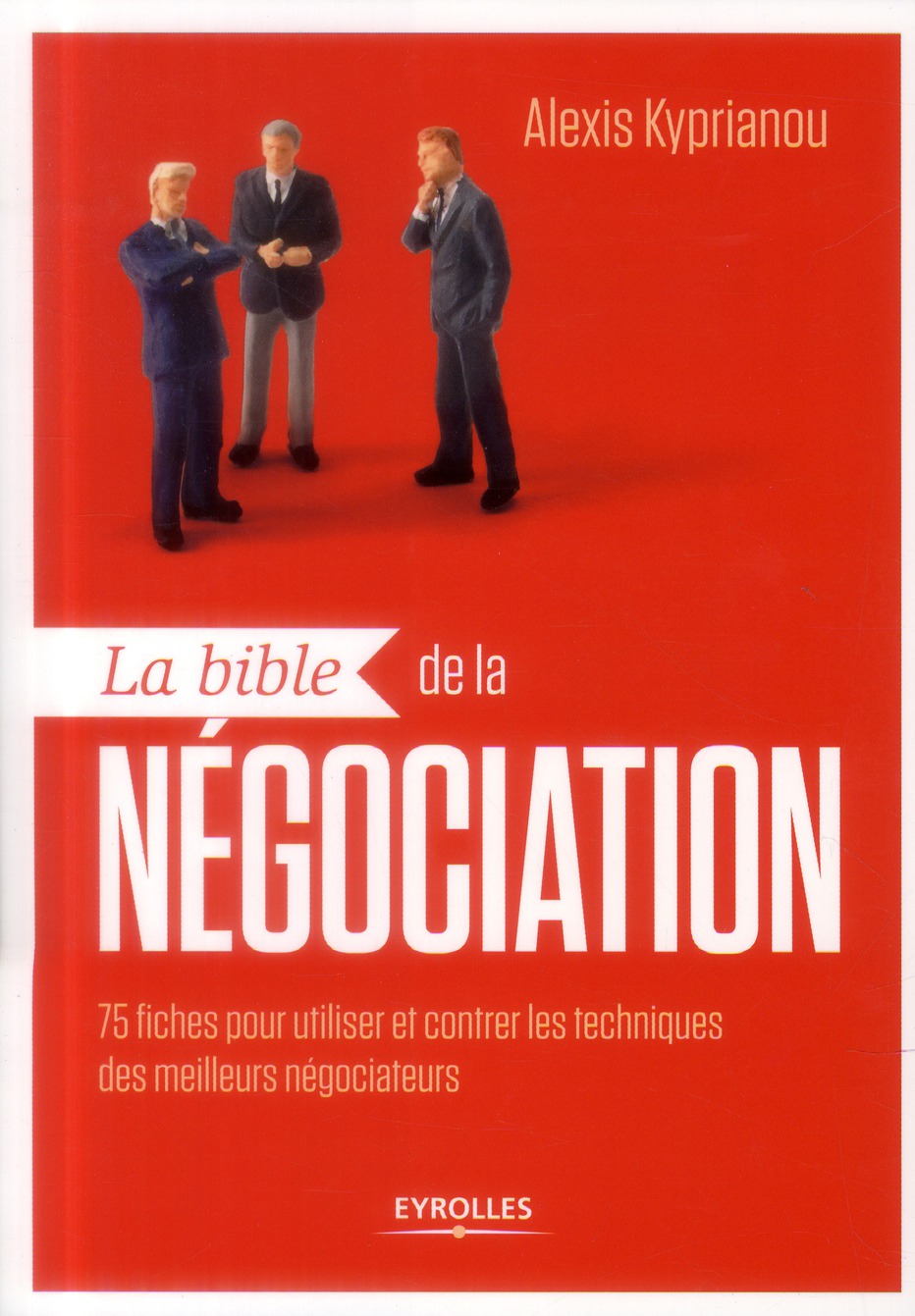 La bible de la négociation. 75 fiches pour utiliser et contrer les techniques des meilleurs négociat