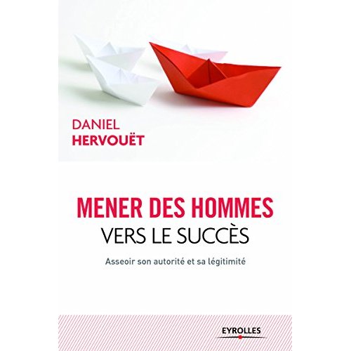 Mener des hommes vers le succès. Asseoir son autorité et sa légitimité, 3e édition
