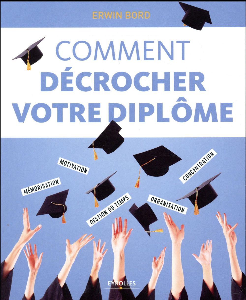 Comment décrocher votre diplôme. Mémorisation, motivation, concentration, gestion du temps, organisa