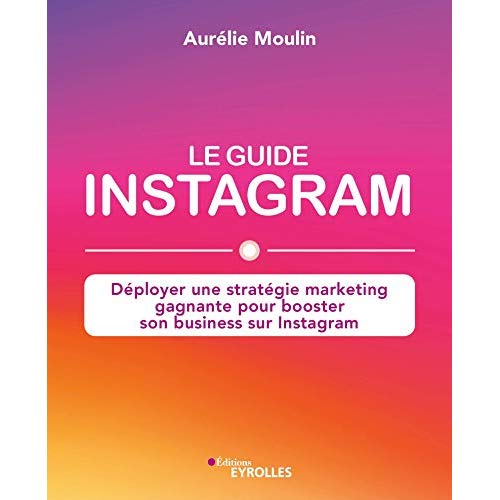Le guide Instagram. Déployer une stratégie marketing gagnante pour booster son business sur Instagra