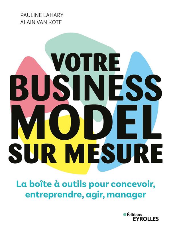 Votre business model sur mesure. La boîte à outils pour concevoir, entreprendre, agir, manager