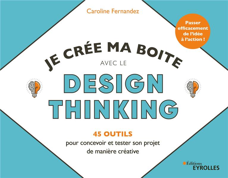 Je crée ma boîte avec le Design Thinking. 45 outils pour concevoir et tester son projet de manière c