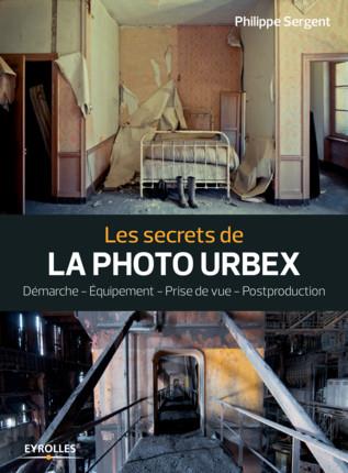 Les secrets de la photo urbex. Démarche, équipement, prise de vue, postproduction