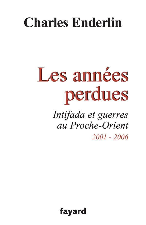 Les années perdues. Intifada et guerres au Proche-Orient 2001-2006