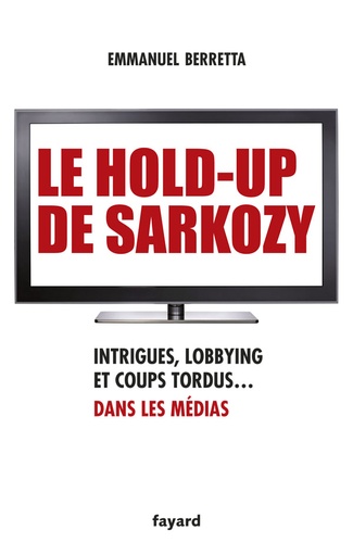 Le hold-up de Sarkozy. Intrigues, lobbying et coups tordus dans les médias