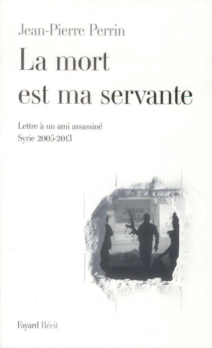 La mort est ma servante. Lettre à un ami assassiné (Syrie 2005-2013)