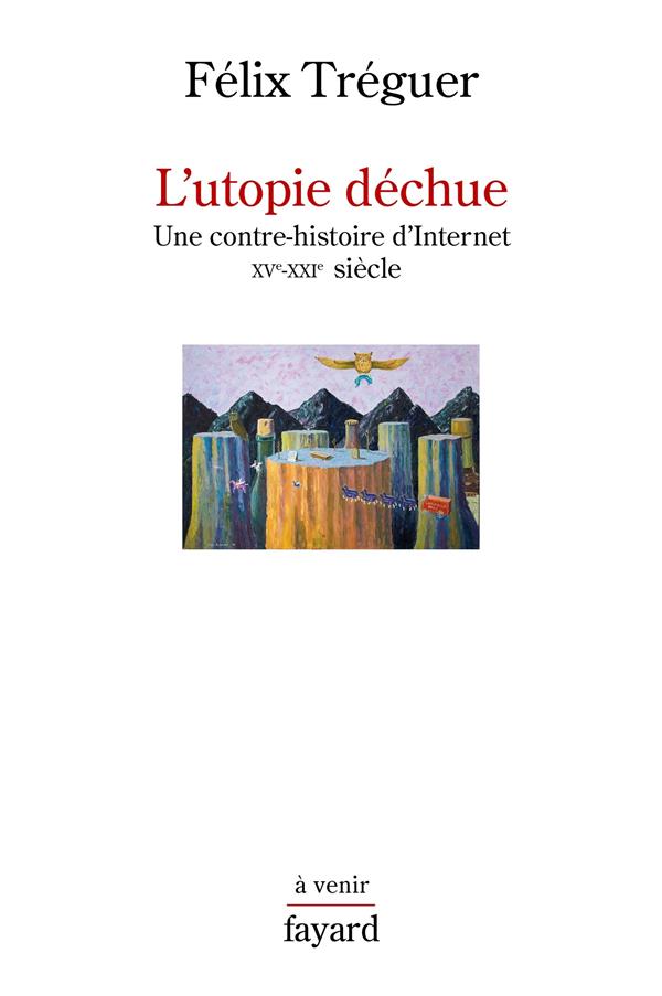 L'utopie déchue. Une contre-histoire d'Internet XVe-XXI siècle
