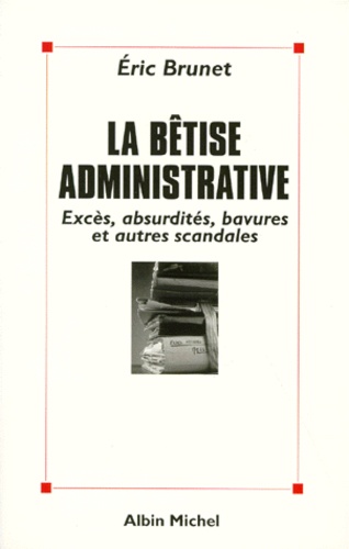 LA BETISE ADMINISTRATIVE. Excès, absurdités, bavures et autres scandales