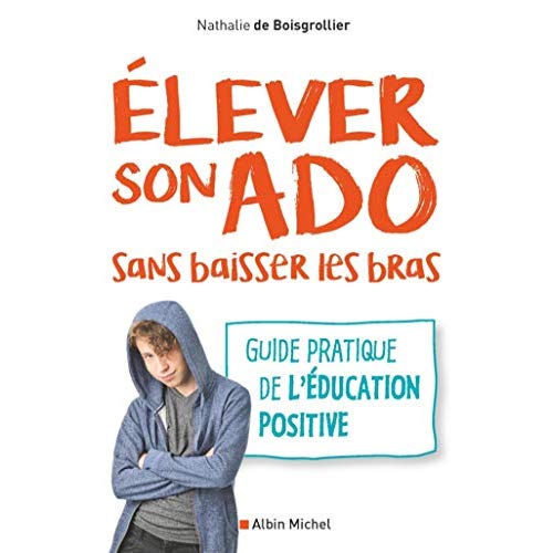 Elever son ado sans baisser les bras. Guide pratique de l'éducation positive