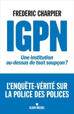 IGPN Une institution au-dessus de tout soupçon ? Enquête sur la police des polices
