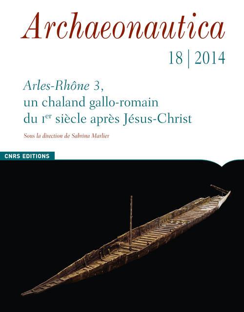 Archaeonautica N° 18/2014 : Arles-Rhône 3, un chaland gallo-romain du Ier siècle après Jésus-Christ