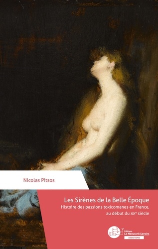 Les sirènes de la Belle Epoque. Histoire des passions toxicomanes en France, au début du XXe siècle