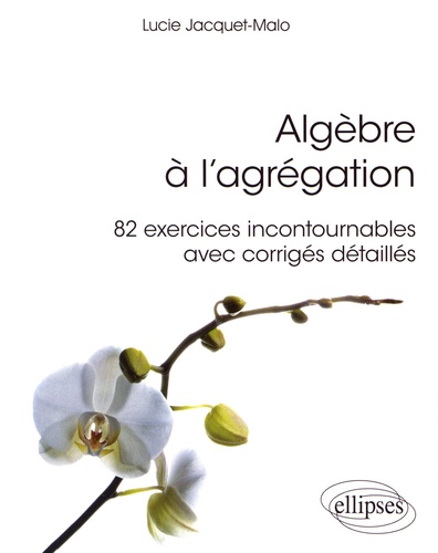 Algèbre à l'agrégation. 82 exercices incontournables avec corrigés détaillés