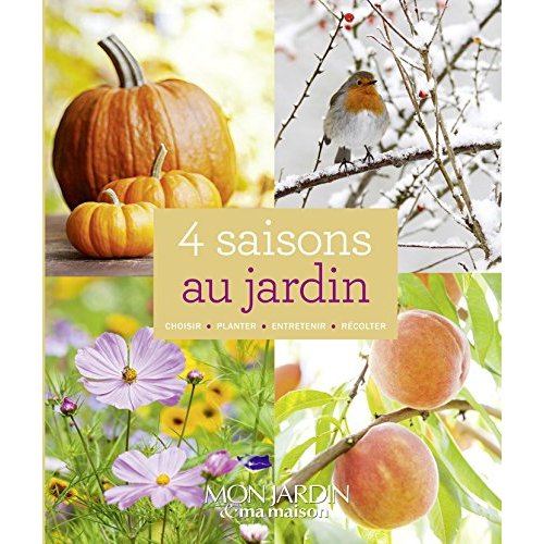 4 saisons au jardin. Choisir, planter, entretenir, récolter