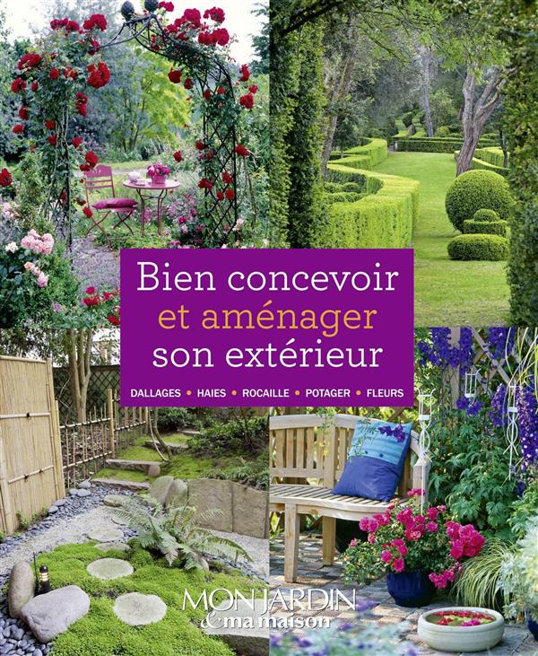 Bien concevoir et aménager son extérieur. Dallages, haies, rocaille, potager, fleurs