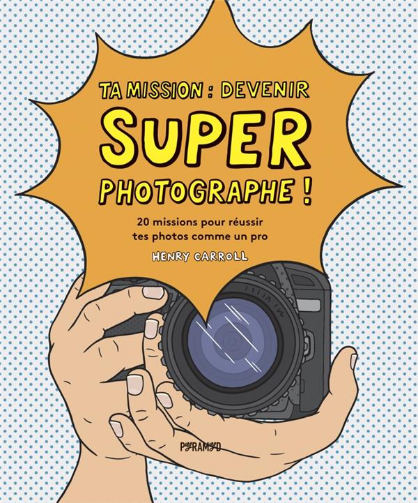 Ta mission, devenir super photographe ! 20 missions pour réussir tes photos comme un pro