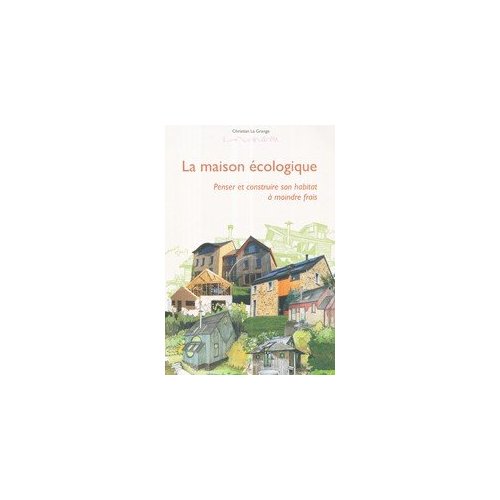 La maison écologique. Penser et construire son habitat à moindre frais