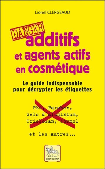 Additifs et agents actifs en cosmétique. Danger : Le guide indispensable pour décrypter les étiquett