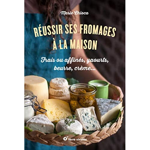 Réussir ses fromages à la maison. Frais ou affinés, yaourts, beurre, crème…