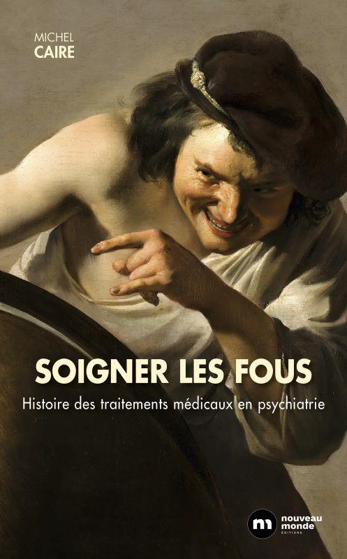 Soigner les fous. Hustoire des traitements médicaux en psychiatrie