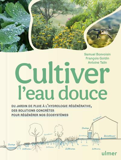 Cultiver l'eau douce. Du jardin de pluie à l'hydrologie régénérative, des solutions concrètes pour r