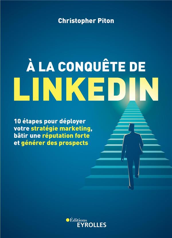 A la conquête de Linkedin. 10 étapes pour déployer votre stratégie marketing, bâtir une réputation f