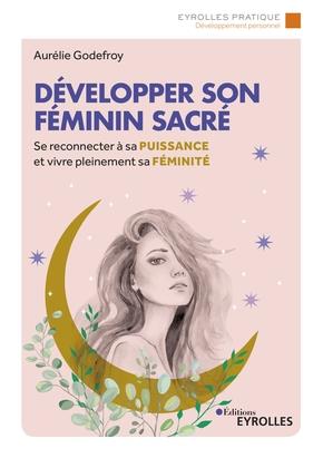 Développer son féminin sacré. Se reconnecter à sa puissance et vivre pleinement sa féminité