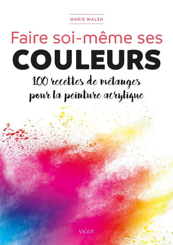 Faire soi-même ses couleurs. 100 recettes de mélanges pour la peinture acrylique