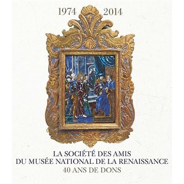 La societe des amis du musee national de la renaissance ecouen 1974-2014. 40 ans de dons