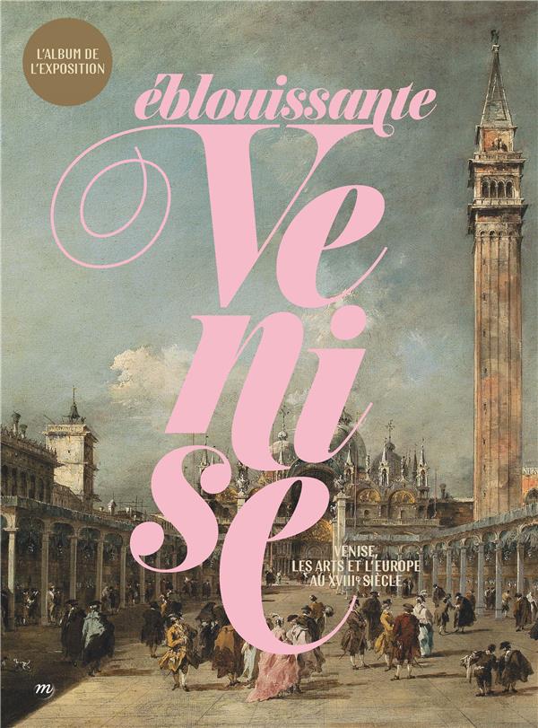 Eblouissante Venise. Venise, les arts et l'Europe au XVIIIe siècle. L'album de l'exposition