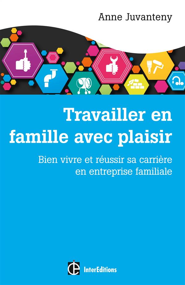 Travailler en famille avec plaisir. Bien vivre et réussir sa carrière en entreprise familiale