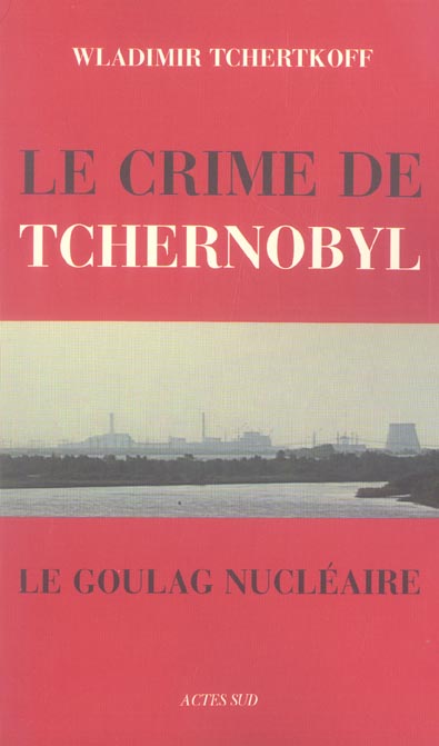 Le Crime de Tchernobyl. Le goulag nucléaire