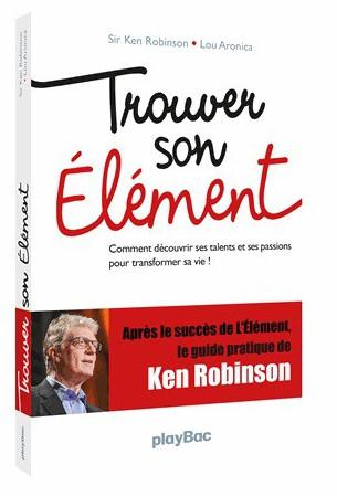 Trouver son élément. Comment découvrir ses talents et ses passions pour transformer sa vie !