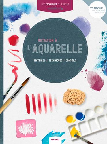 Initiation à l'aquarelle. Matériel, techniques, conseils