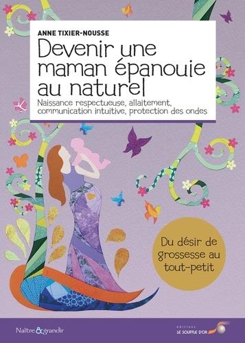 Devenir une maman épanouie au naturel . Naissance respectueuse, allaitement, communication intuitive