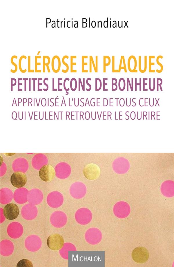 Sclérose en plaques. Petites leçons de bonheur apprivoisé à l'usage de tous ceux qui veulent retrouv