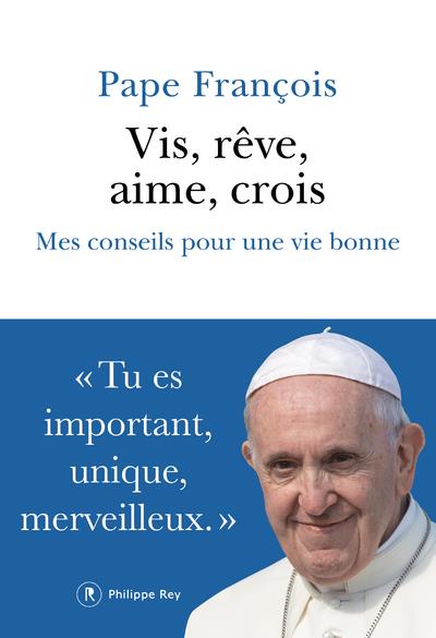 Vis, rêve, aime, crois. Mes conseils pour une vie bonne