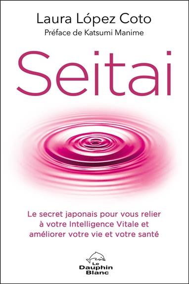 Seitai. Le secret japonais pour vous relier à votre Intelligence Vitale et améliorer votre vie et vo
