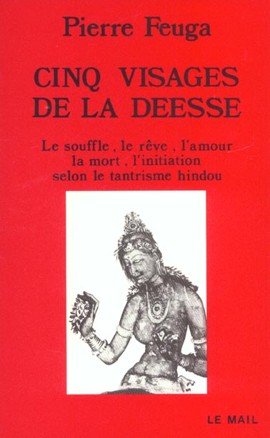 CINQ VISAGES DE LA DEESSE - LE SOUFFLE, LE REVE, L'AMOUR, LA MORT, L'INITIATION SELON LE TANTRISME H