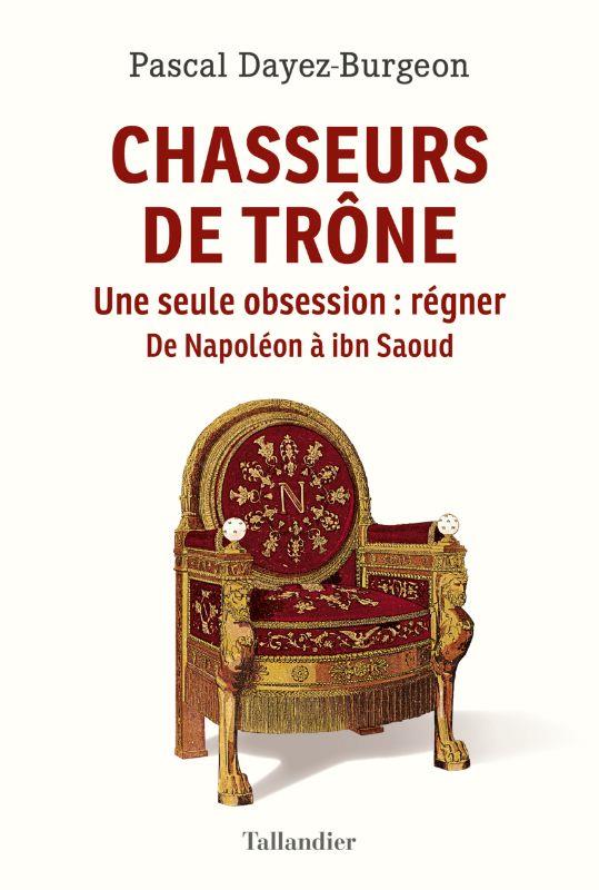 Chasseurs de trône. Une seule obsession : régner. De Napoléon à ibn Saoud